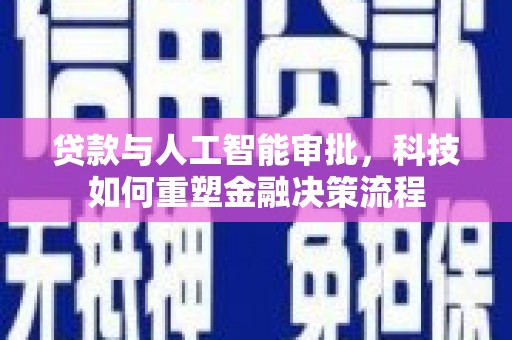 祁县贷款与人工智能审批，科技如何重塑金融决策流程