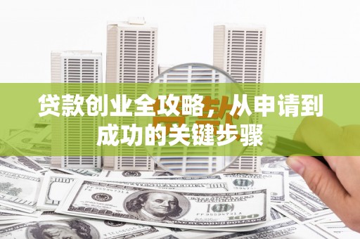 祁县贷款创业全攻略，从申请到成功的关键步骤