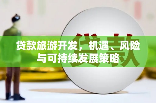 祁县贷款旅游开发，机遇、风险与可持续发展策略