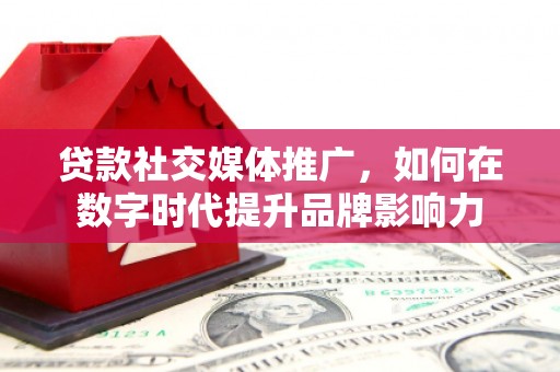 祁县贷款社交媒体推广，如何在数字时代提升品牌影响力