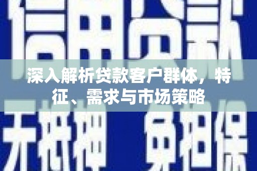 祁县深入解析贷款客户群体，特征、需求与市场策略