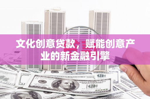 祁县文化创意贷款，赋能创意产业的新金融引擎