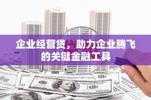 祁县企业经营贷，助力企业腾飞的关键金融工具