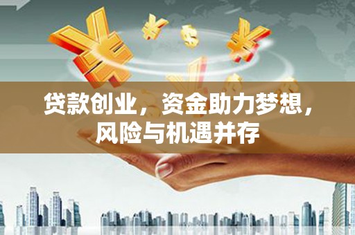 祁县贷款创业，资金助力梦想，风险与机遇并存