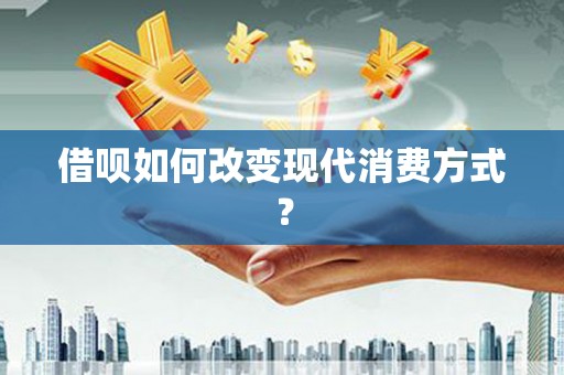 祁县借呗如何改变现代消费方式？