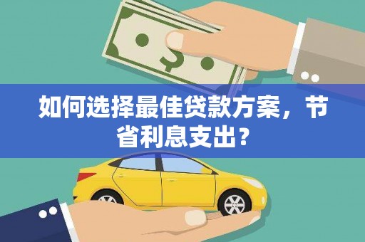 祁县如何选择最佳贷款方案，节省利息支出？