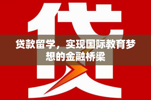 祁县贷款留学，实现国际教育梦想的金融桥梁