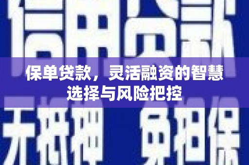 祁县保单贷款，灵活融资的智慧选择与风险把控
