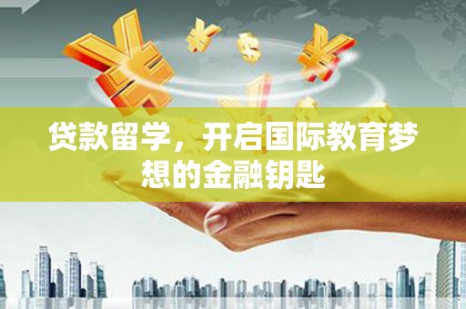 祁县贷款留学，开启国际教育梦想的金融钥匙