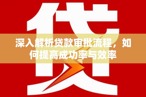 祁县深入解析贷款审批流程，如何提高成功率与效率