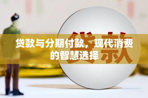 祁县贷款与分期付款，现代消费的智慧选择
