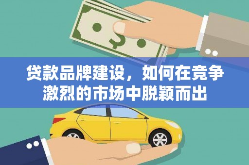 祁县贷款品牌建设，如何在竞争激烈的市场中脱颖而出