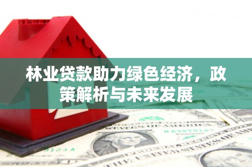 祁县林业贷款助力绿色经济，政策解析与未来发展