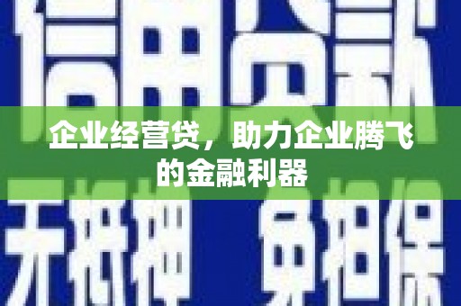 祁县企业经营贷，助力企业腾飞的金融利器