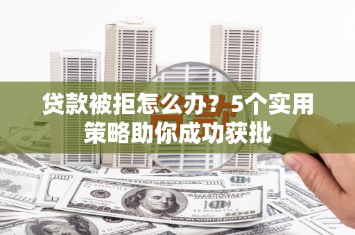 祁县贷款被拒怎么办？5个实用策略助你成功获批