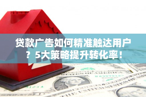 祁县贷款广告如何精准触达用户？5大策略提升转化率！