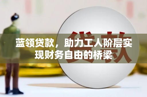 祁县蓝领贷款，助力工人阶层实现财务自由的桥梁