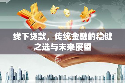 祁县线下贷款，传统金融的稳健之选与未来展望