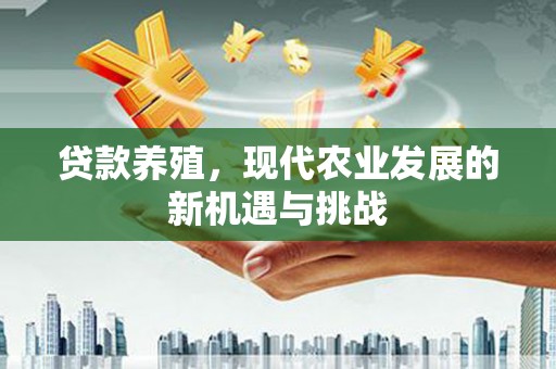 祁县贷款养殖，现代农业发展的新机遇与挑战