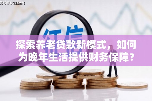 祁县探索养老贷款新模式，如何为晚年生活提供财务保障？