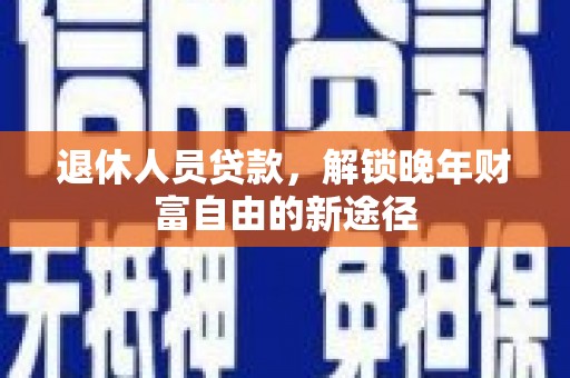 祁县退休人员贷款，解锁晚年财富自由的新途径