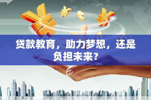 祁县贷款教育，助力梦想，还是负担未来？