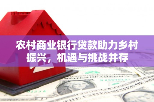 祁县农村商业银行贷款助力乡村振兴，机遇与挑战并存