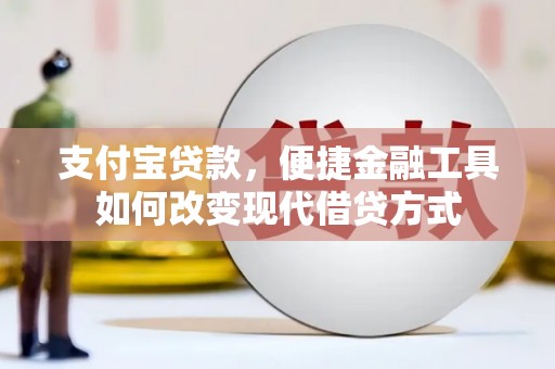 祁县支付宝贷款，便捷金融工具如何改变现代借贷方式