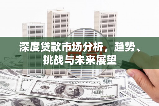 祁县深度贷款市场分析，趋势、挑战与未来展望