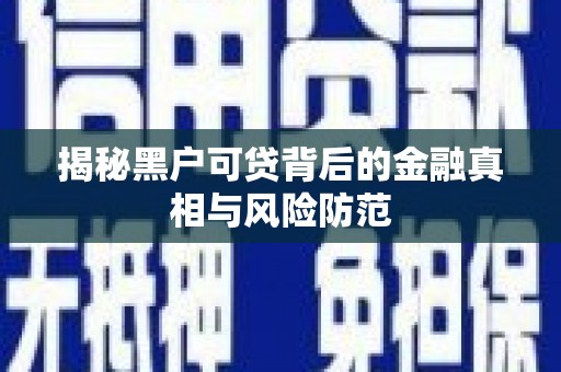 祁县揭秘黑户可贷背后的金融真相与风险防范