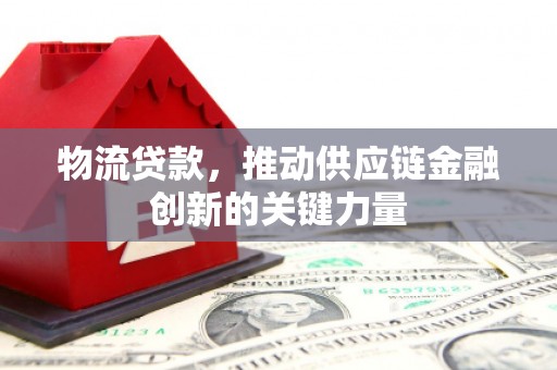 祁县物流贷款，推动供应链金融创新的关键力量