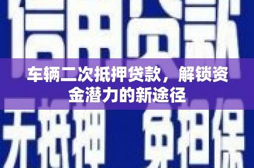祁县车辆二次抵押贷款，解锁资金潜力的新途径