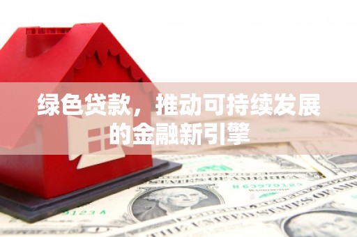 祁县绿色贷款，推动可持续发展的金融新引擎