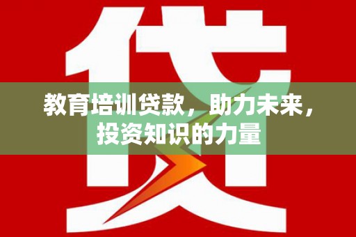 祁县教育培训贷款，助力未来，投资知识的力量