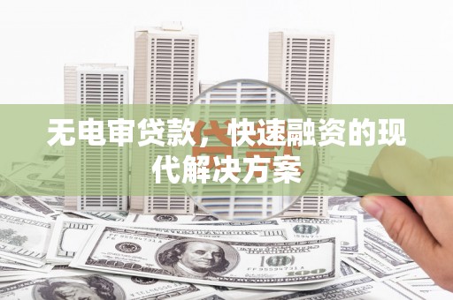 祁县无电审贷款，快速融资的现代解决方案