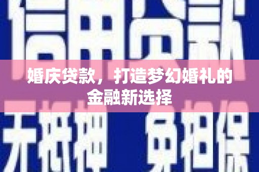 祁县婚庆贷款，打造梦幻婚礼的金融新选择
