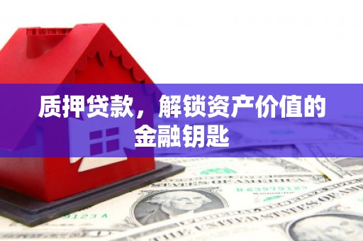 祁县质押贷款，解锁资产价值的金融钥匙
