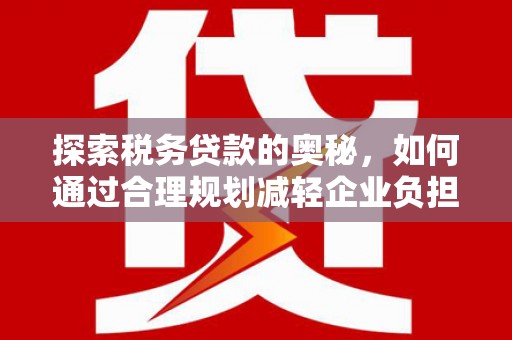 祁县探索税务贷款的奥秘，如何通过合理规划减轻企业负担