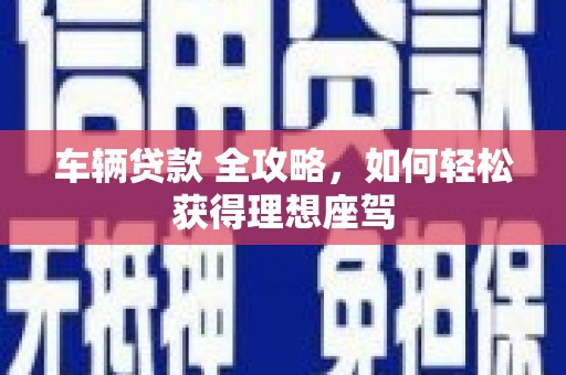 祁县车辆贷款 全攻略，如何轻松获得理想座驾