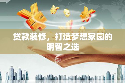 祁县贷款装修，打造梦想家园的明智之选