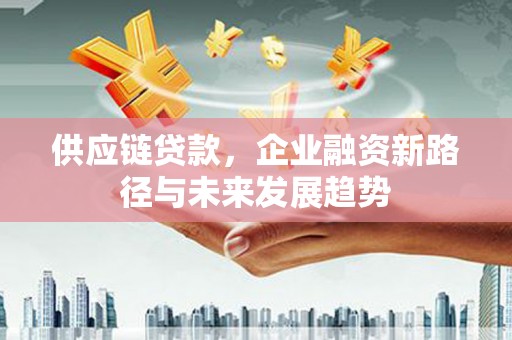 祁县供应链贷款，企业融资新路径与未来发展趋势