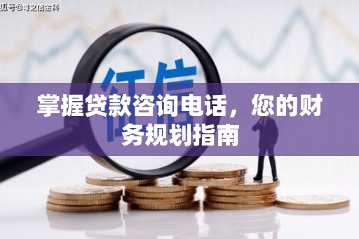 祁县掌握贷款咨询电话，您的财务规划指南
