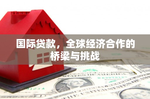 祁县国际贷款，全球经济合作的桥梁与挑战