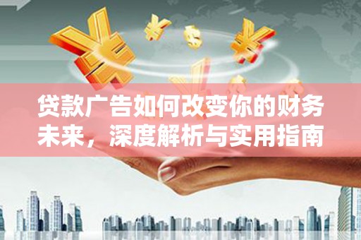 祁县贷款广告如何改变你的财务未来，深度解析与实用指南