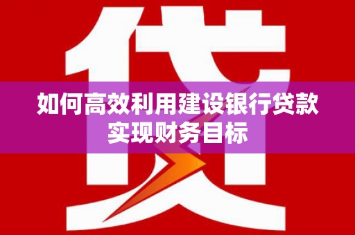 祁县如何高效利用建设银行贷款实现财务目标