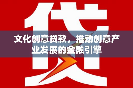 祁县文化创意贷款，推动创意产业发展的金融引擎