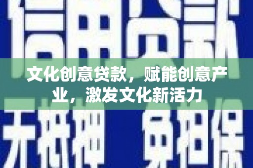 祁县文化创意贷款，赋能创意产业，激发文化新活力