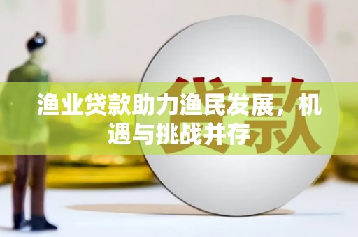 祁县渔业贷款助力渔民发展，机遇与挑战并存