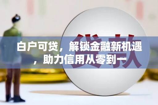 祁县白户可贷，解锁金融新机遇，助力信用从零到一