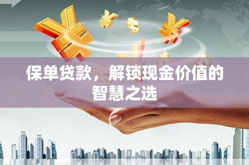 祁县保单贷款，解锁现金价值的智慧之选